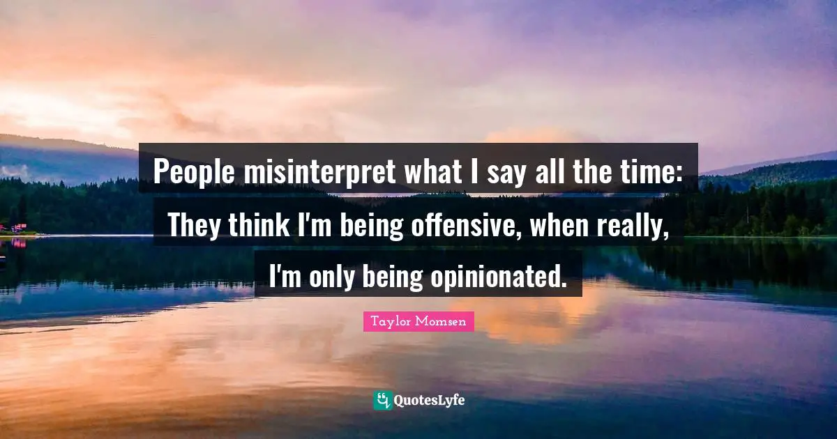 People misinterpret what I say all the time: They think I'm being offensive, when really, I'm only being opinionated.