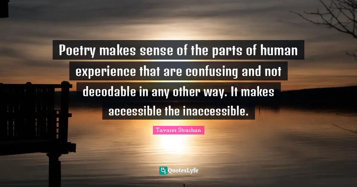 Inaccessible Quotes: "Poetry makes sense of the parts of human experience that are confusing and not decodable in any other way. It makes accessible the inaccessible."