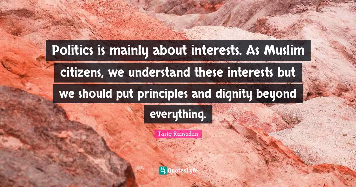Politics is mainly about interests. As Muslim citizens, we understand these interests but we should put principles and dignity beyond everything.