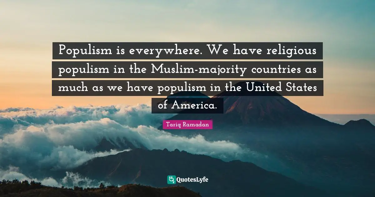 Populism is everywhere. We have religious populism in the Muslim-majority countries as much as we have populism in the United States of America.