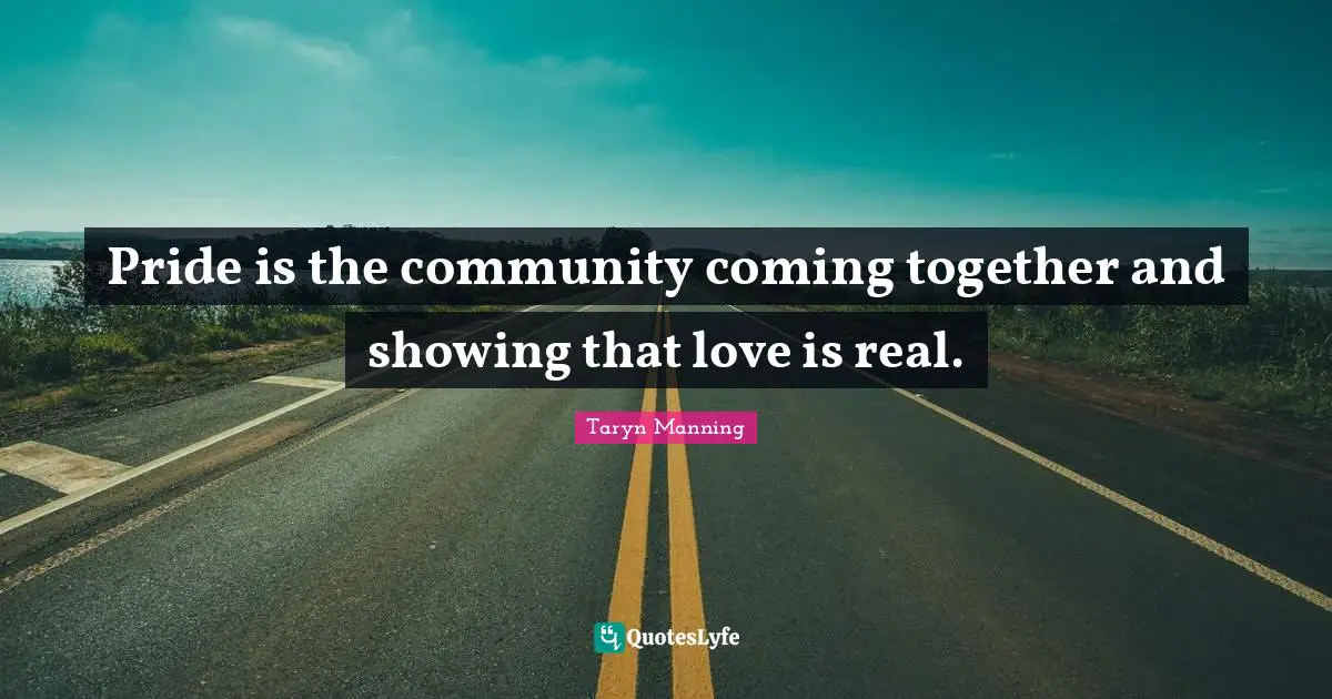 Pride is the community coming together and showing that love is real.
