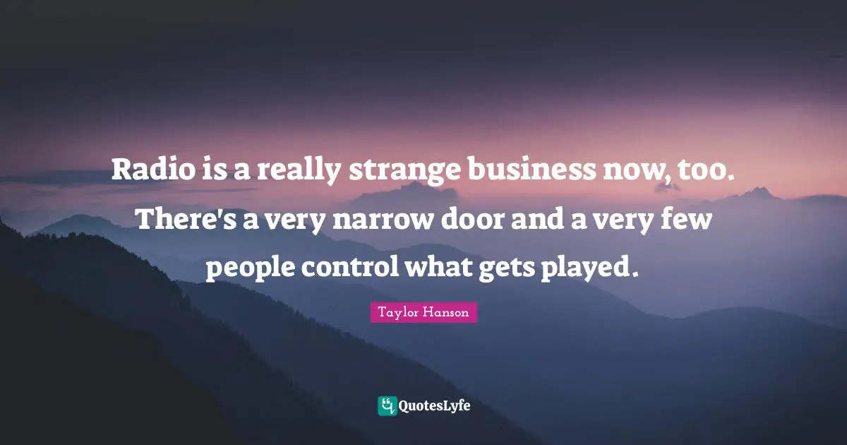 Radio is a really strange business now, too. There's a very narrow door and a very few people control what gets played.