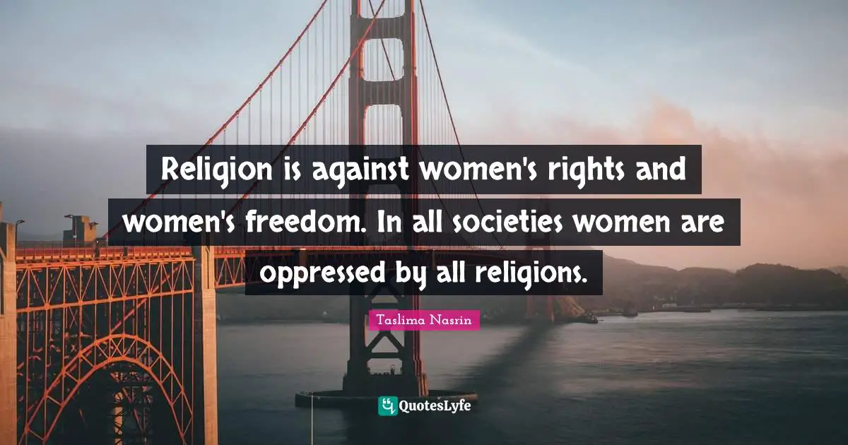 Religion is against women's rights and women's freedom. In all societies women are oppressed by all religions.
