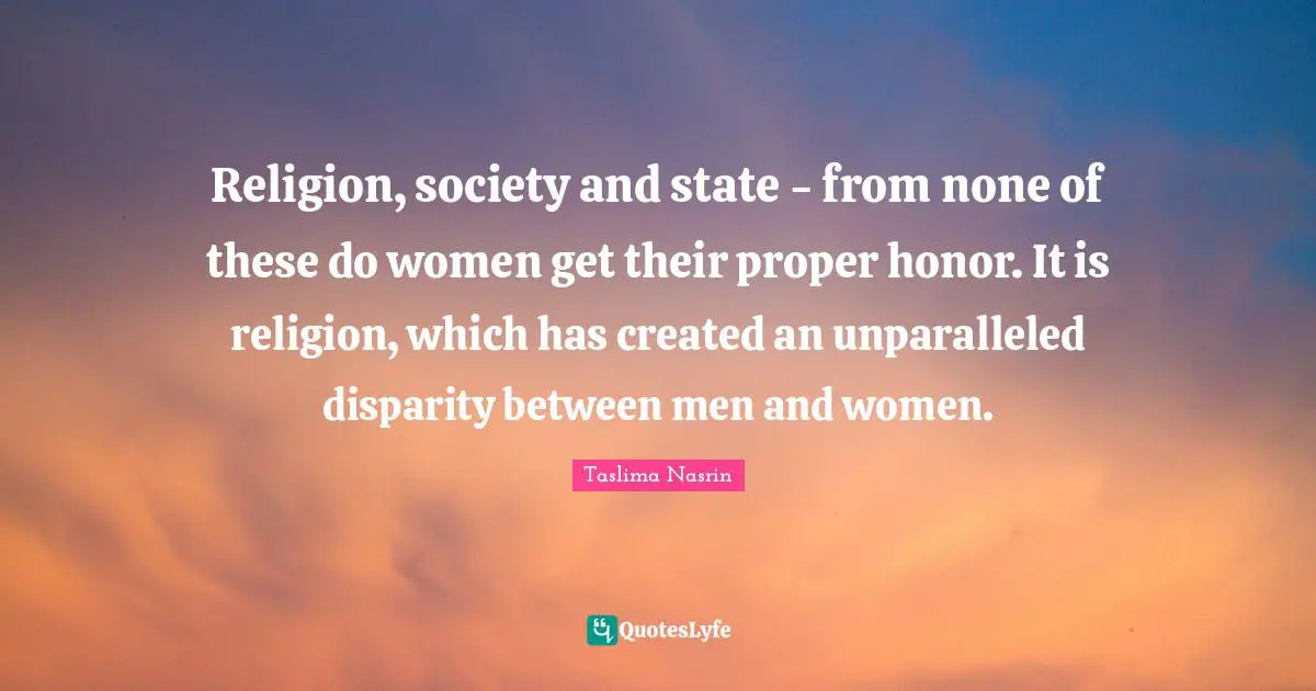 Religion, society and state - from none of these do women get their proper honor. It is religion, which has created an unparalleled disparity between men and women.