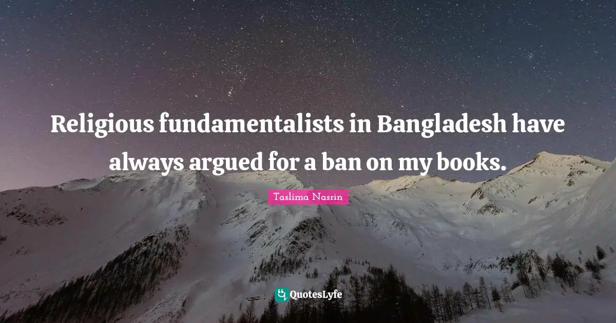 Religious fundamentalists in Bangladesh have always argued for a ban on my books.
