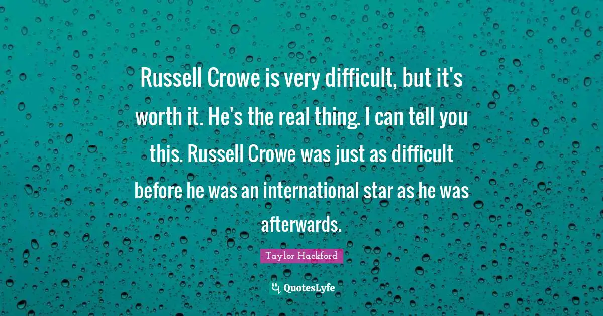 Russell Crowe is very difficult, but it's worth it. He's the real thing. I can tell you this. Russell Crowe was just as difficult before he was an international star as he was afterwards.