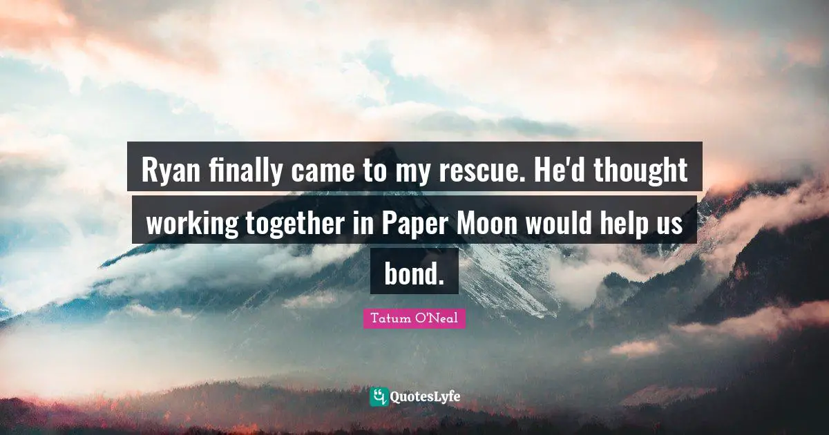 Ryan finally came to my rescue. He'd thought working together in Paper Moon would help us bond.