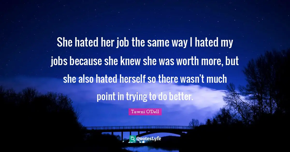 She hated her job the same way I hated my jobs because she knew she was worth more, but she also hated herself so there wasn't much point in trying to do better.