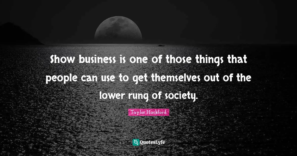 Show business is one of those things that people can use to get themselves out of the lower rung of society.