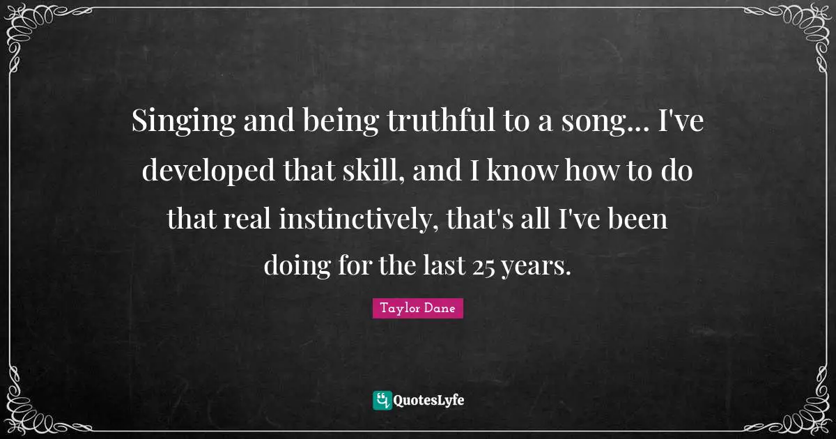 Taylor Dane Quotes: "Singing and being truthful to a song... I've developed that skill, and I know how to do that real instinctively, that's all I've been doing for the last 25 years."