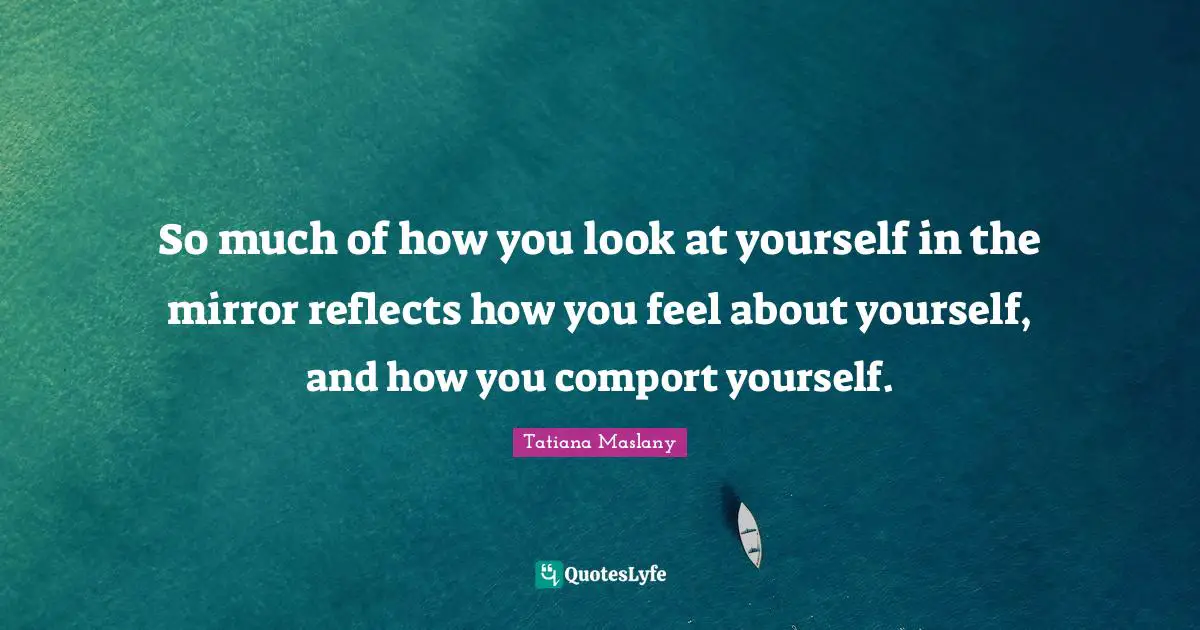 Tatiana Maslany Quotes: "So much of how you look at yourself in the mirror reflects how you feel about yourself, and how you comport yourself."