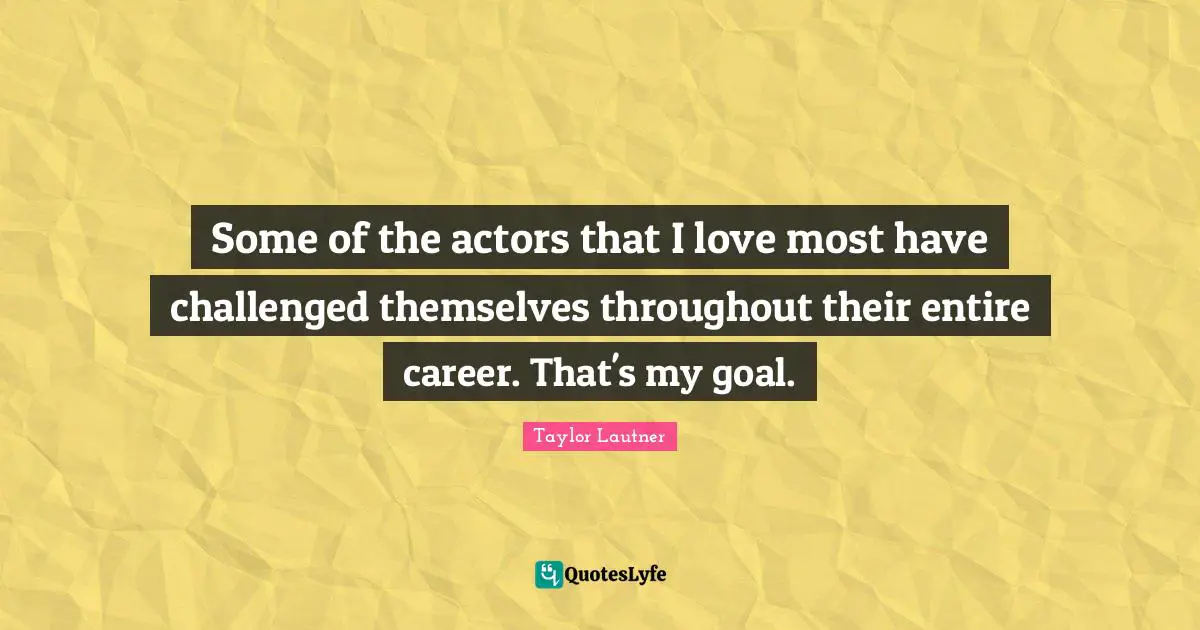 Some of the actors that I love most have challenged themselves throughout their entire career. That's my goal.