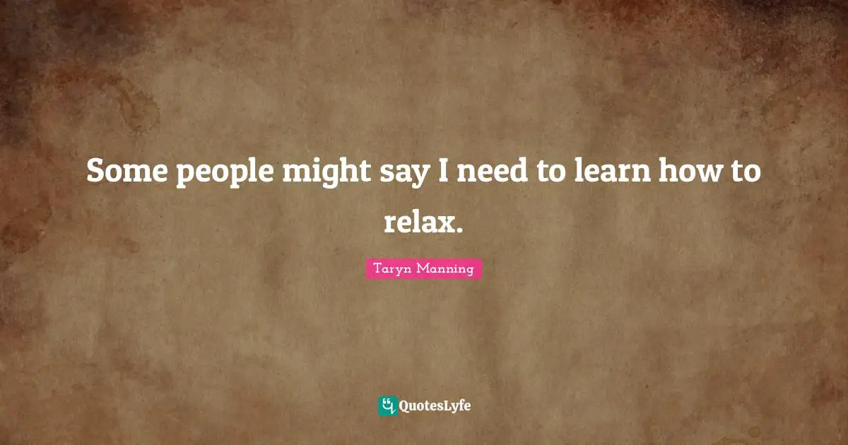Some people might say I need to learn how to relax.