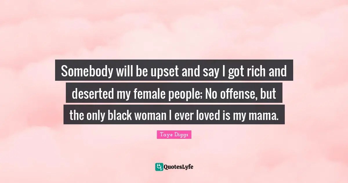 Somebody will be upset and say I got rich and deserted my female people; No offense, but the only black woman I ever loved is my mama.