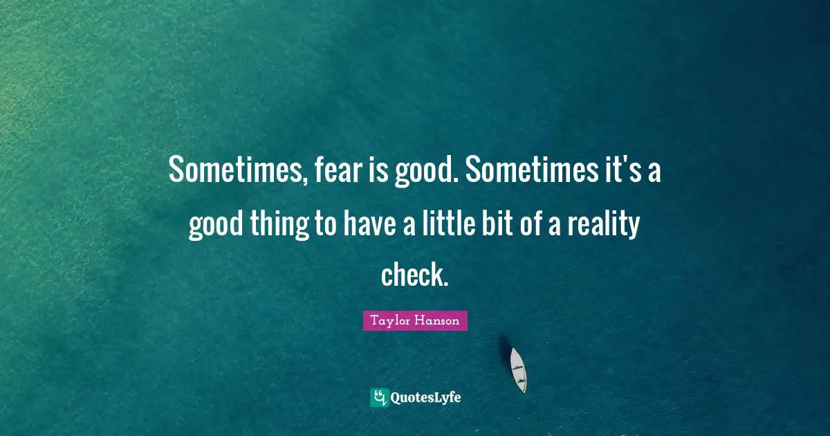 Sometimes, fear is good. Sometimes it's a good thing to have a little bit of a reality check.