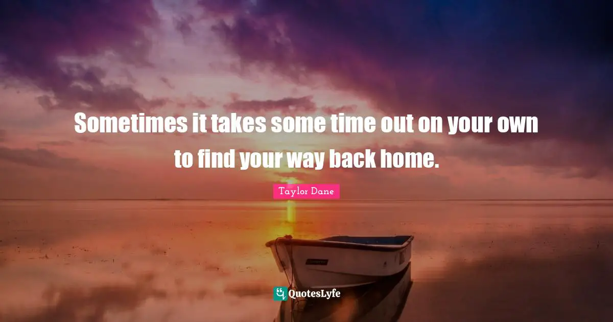 Taylor Dane Quotes: "Sometimes it takes some time out on your own to find your way back home."