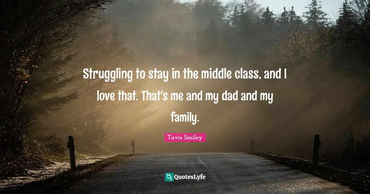 Struggling to stay in the middle class, and I love that. That's me and my dad and my family.