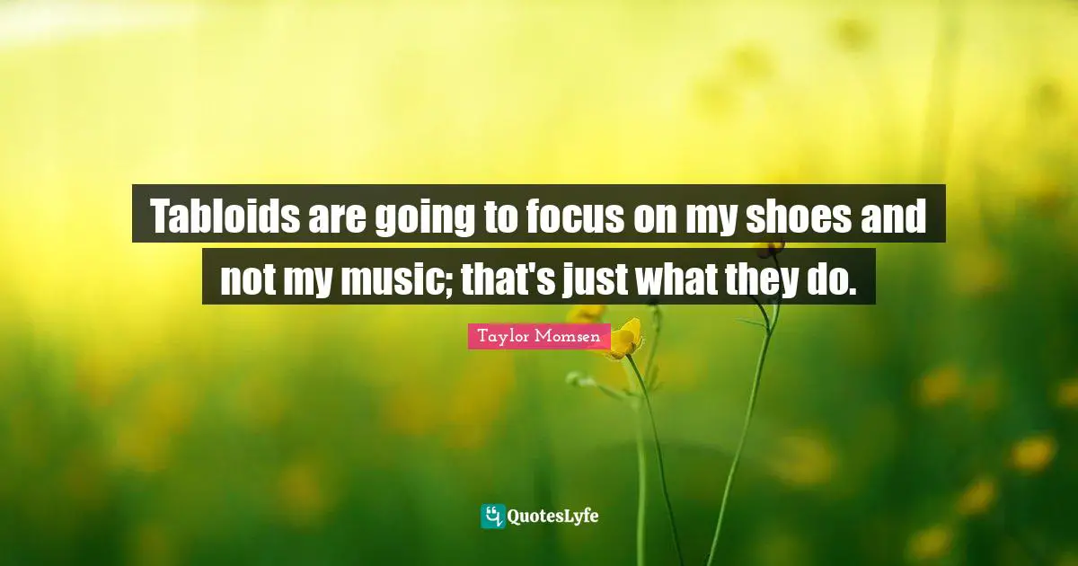 Tabloids are going to focus on my shoes and not my music; that's just what they do.