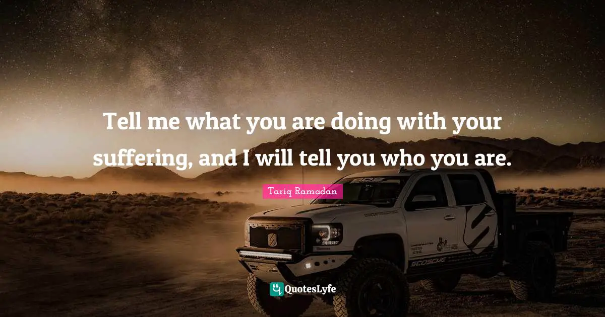 Tariq Ramadan Quotes: "Tell me what you are doing with your suffering, and I will tell you who you are."