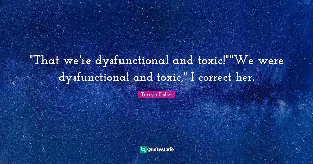 "That we're dysfunctional and toxic!""We were dysfunctional and toxic," I correct her.