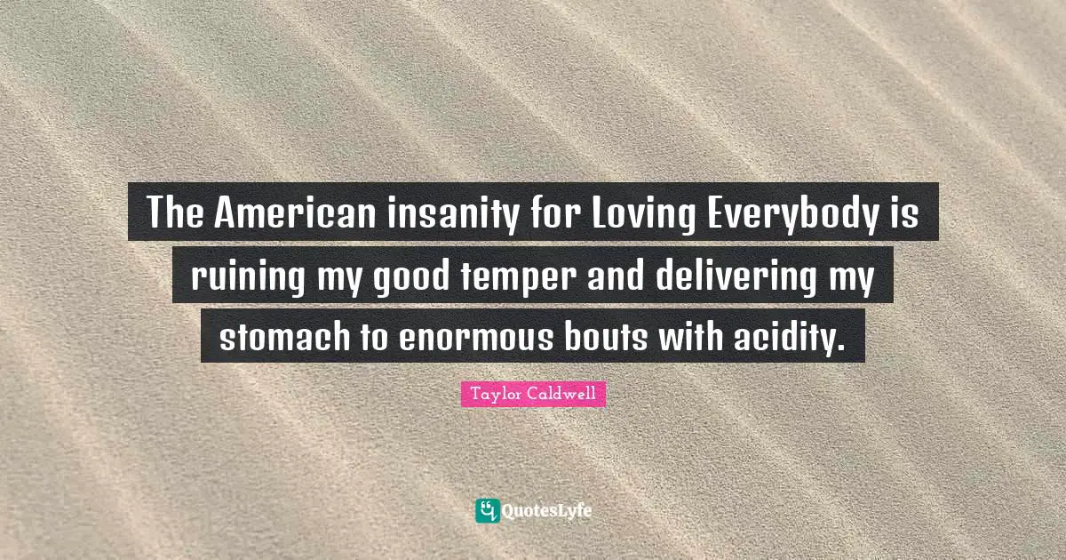 The American insanity for Loving Everybody is ruining my good temper and delivering my stomach to enormous bouts with acidity.