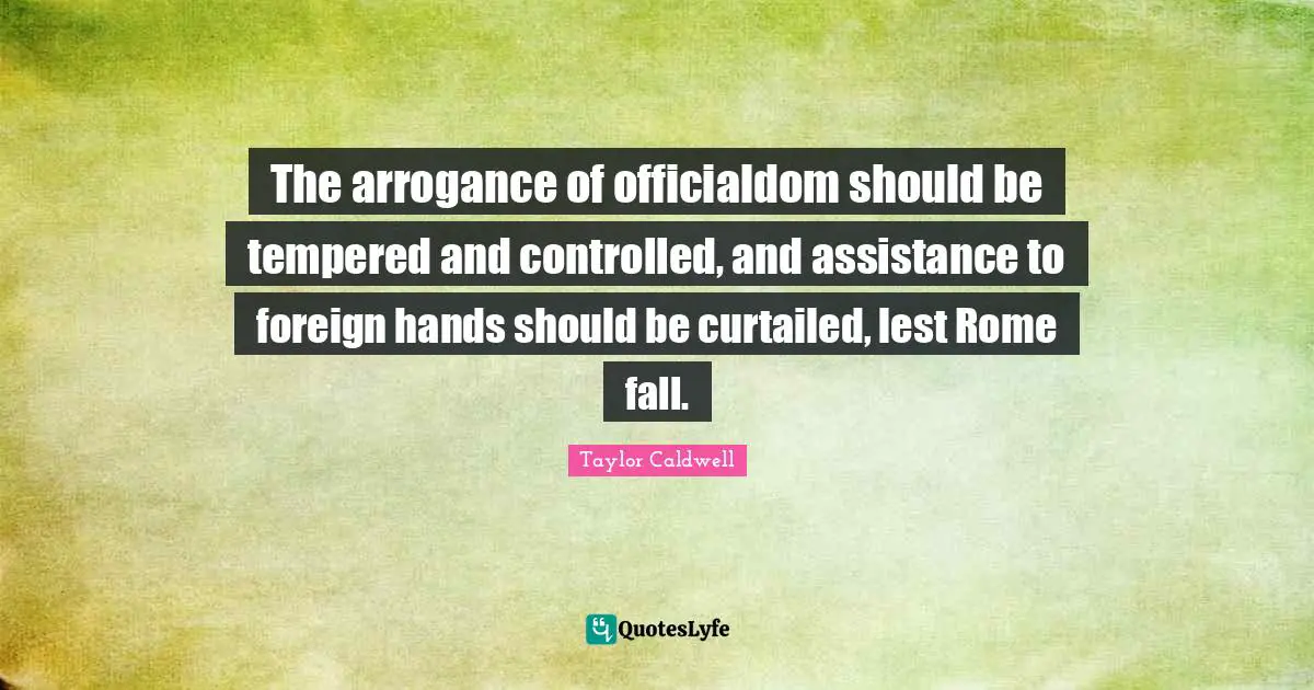 The arrogance of officialdom should be tempered and controlled, and assistance to foreign hands should be curtailed, lest Rome fall.