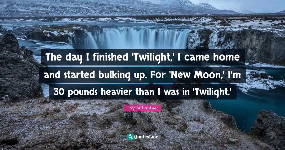 The day I finished 'Twilight,' I came home and started bulking up. For 'New Moon,' I'm 30 pounds heavier than I was in 'Twilight.'
