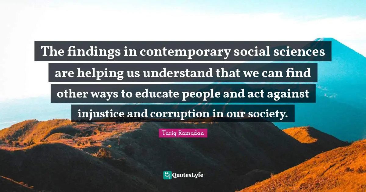 The findings in contemporary social sciences are helping us understand that we can find other ways to educate people and act against injustice and corruption in our society.