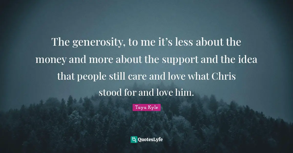 The generosity, to me it’s less about the money and more about the support and the idea that people still care and love what Chris stood for and love him.