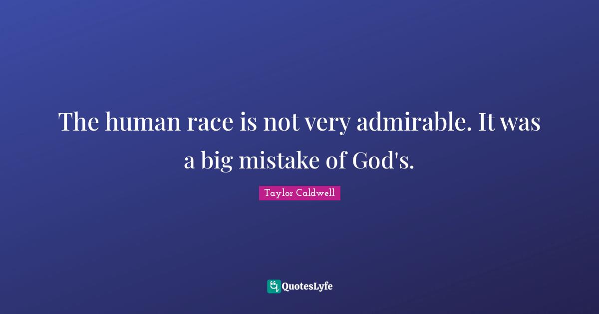 The human race is not very admirable. It was a big mistake of God's.