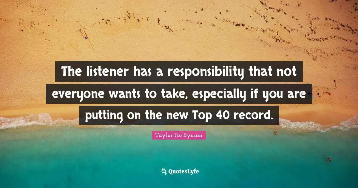 The listener has a responsibility that not everyone wants to take, especially if you are putting on the new Top 40 record.