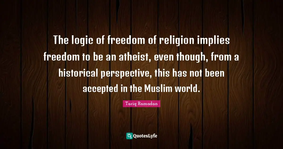 The logic of freedom of religion implies freedom to be an atheist, even though, from a historical perspective, this has not been accepted in the Muslim world.