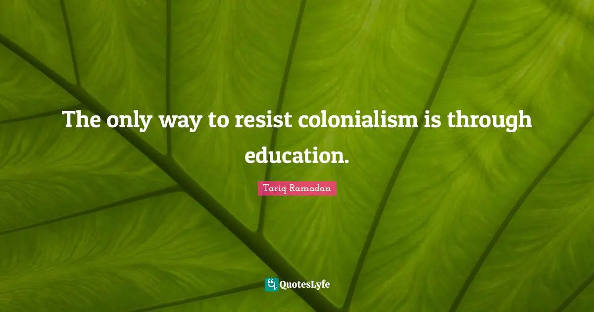 The only way to resist colonialism is through education.