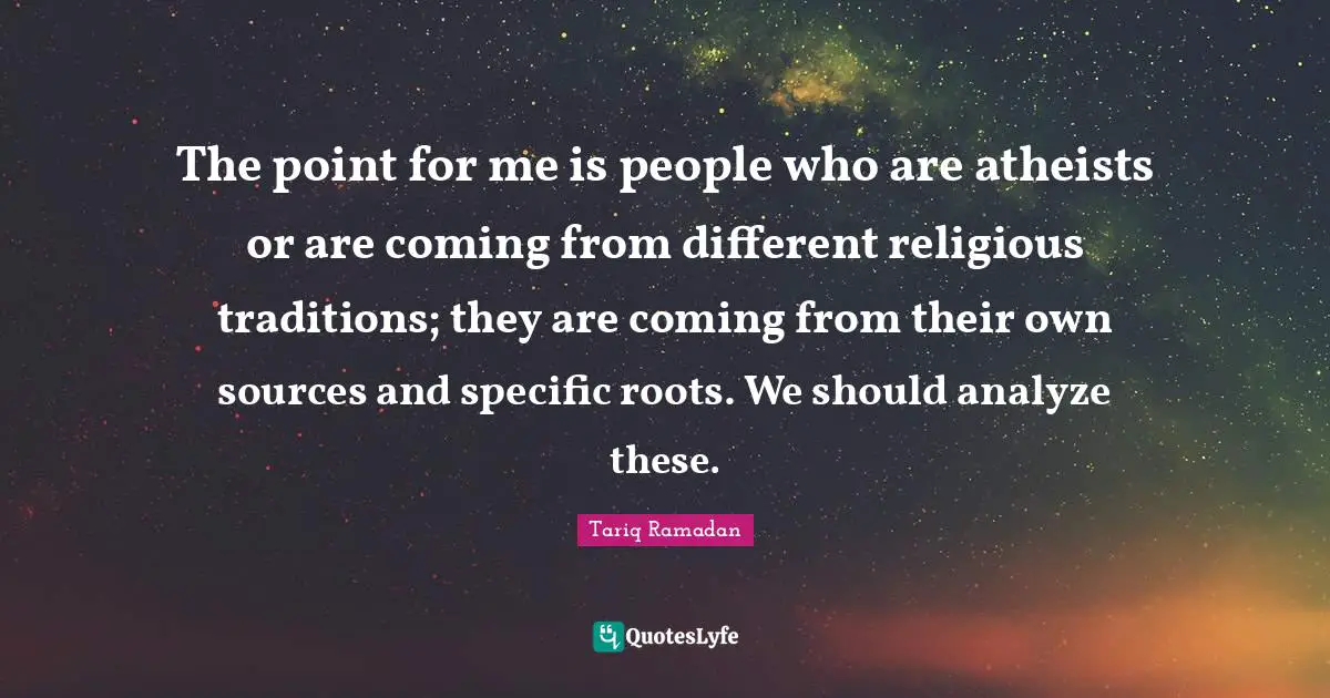 The point for me is people who are atheists or are coming from different religious traditions; they are coming from their own sources and specific roots. We should analyze these.