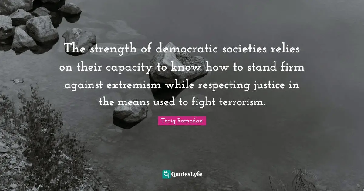 The strength of democratic societies relies on their capacity to know how to stand firm against extremism while respecting justice in the means used to fight terrorism.