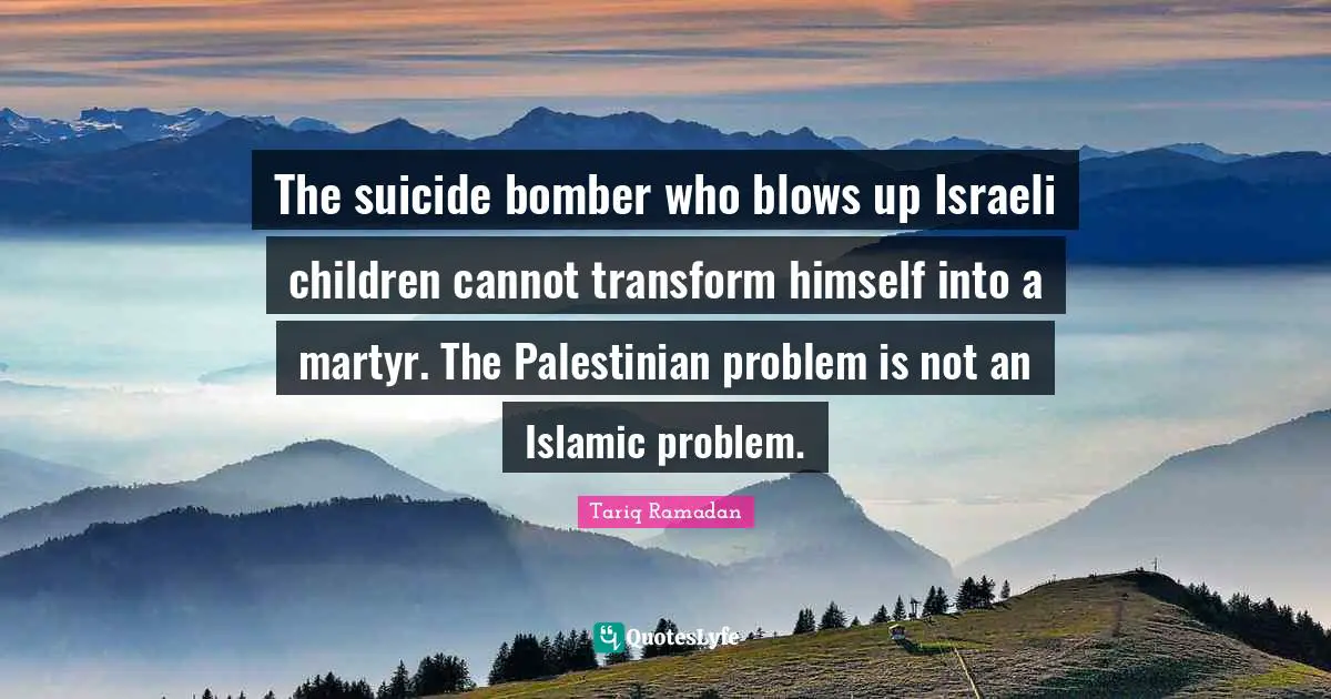 Israeli Quotes: "The suicide bomber who blows up Israeli children cannot transform himself into a martyr. The Palestinian problem is not an Islamic problem."