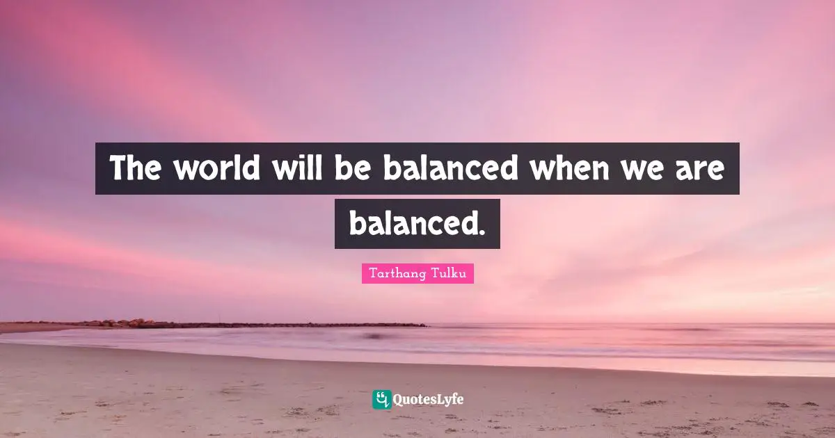 The world will be balanced when we are balanced.