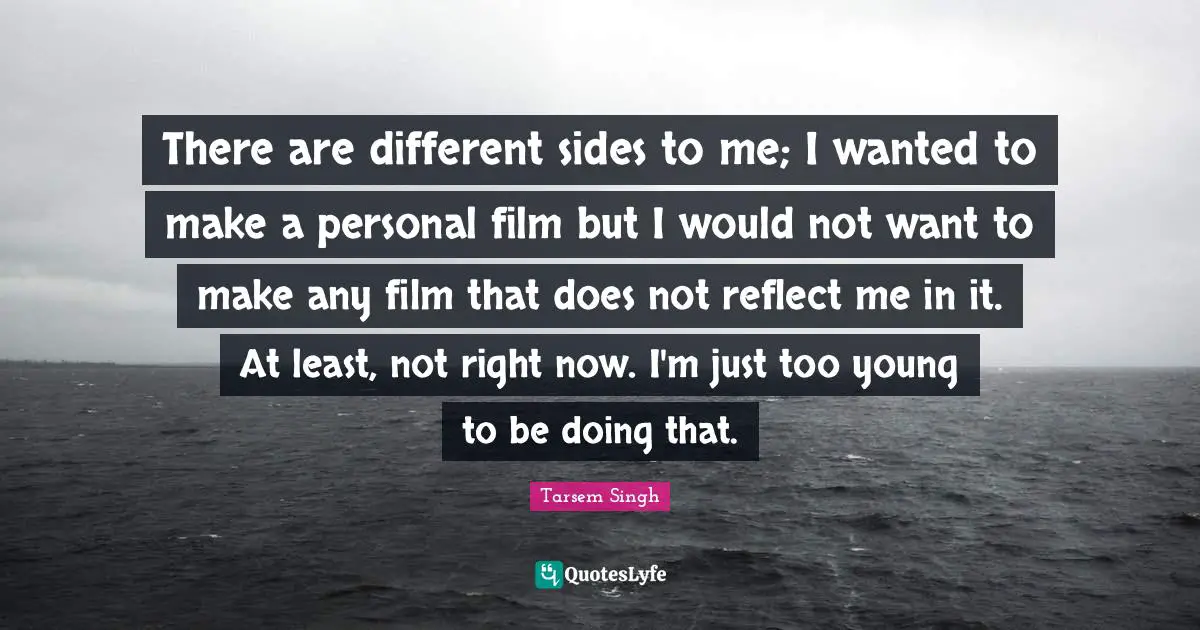There are different sides to me; I wanted to make a personal film but I would not want to make any film that does not reflect me in it. At least, not right now. I'm just too young to be doing that.