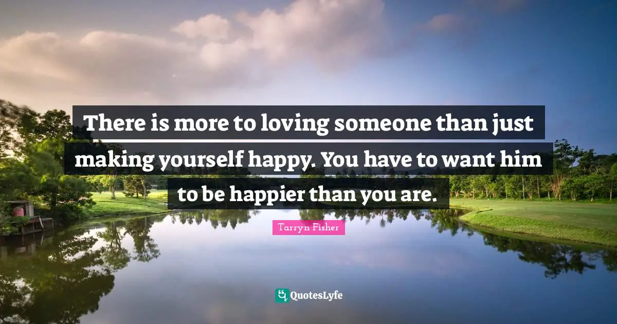 There is more to loving someone than just making yourself happy. You have to want him to be happier than you are.