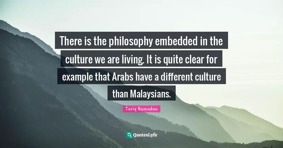 There is the philosophy embedded in the culture we are living. It is quite clear for example that Arabs have a different culture than Malaysians.