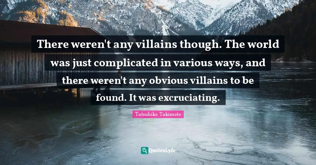 Tatsuhiko Takimoto Quotes: "There weren't any villains though. The world was just complicated in various ways, and there weren't any obvious villains to be found. It was excruciating."