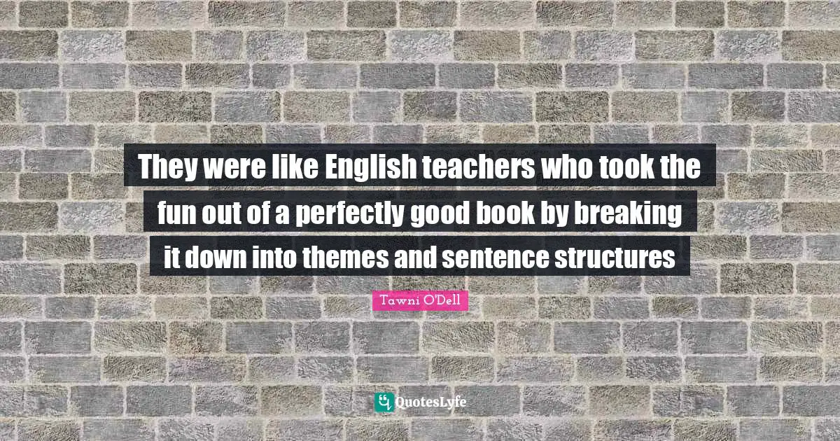 Perfectly Good Quotes: "They were like English teachers who took the fun out of a perfectly good book by breaking it down into themes and sentence structures"