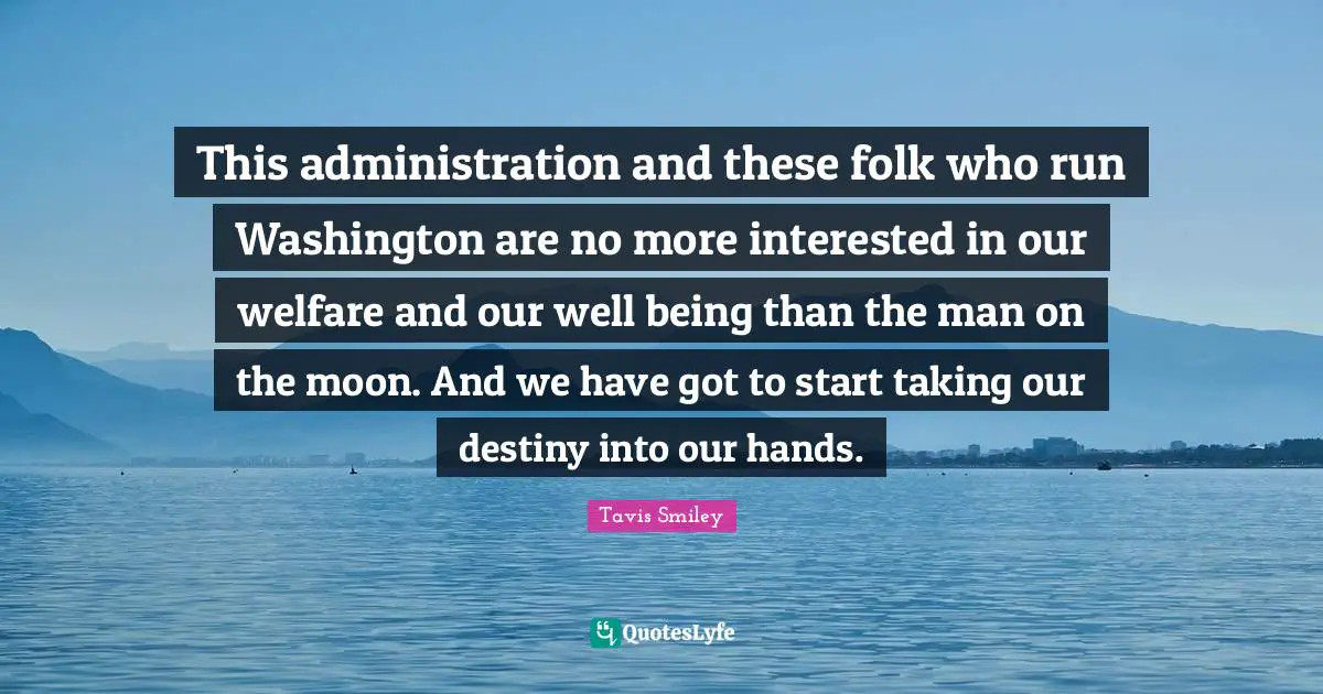 This administration and these folk who run Washington are no more interested in our welfare and our well being than the man on the moon. And we have got to start taking our destiny into our hands.