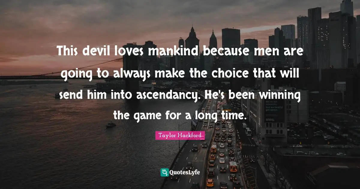 This devil loves mankind because men are going to always make the choice that will send him into ascendancy. He's been winning the game for a long time.