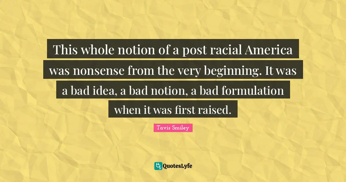 This whole notion of a post racial America was nonsense from the very beginning. It was a bad idea, a bad notion, a bad formulation when it was first raised.