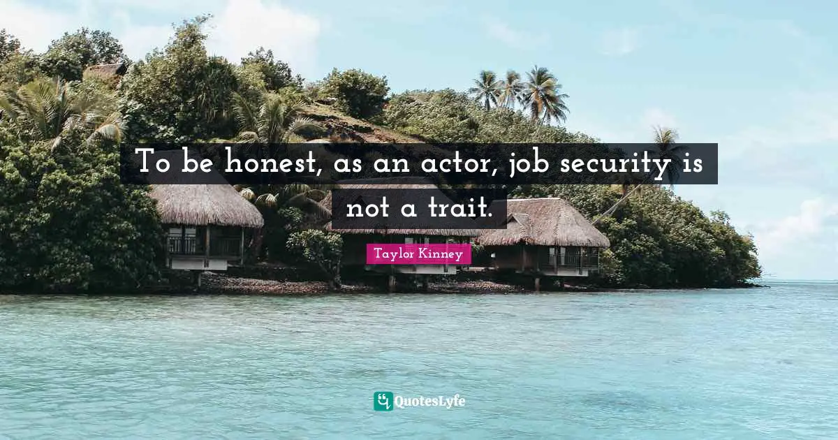 To be honest, as an actor, job security is not a trait.