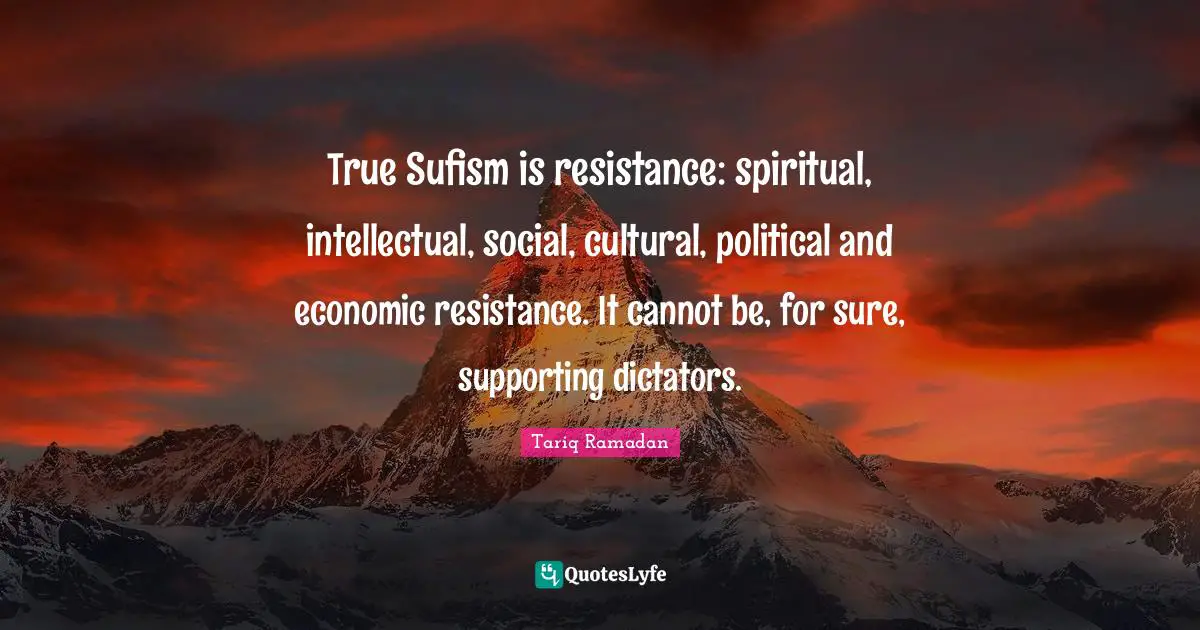 Tariq Ramadan Quotes: "True Sufism is resistance: spiritual, intellectual, social, cultural, political and economic resistance. It cannot be, for sure, supporting dictators."