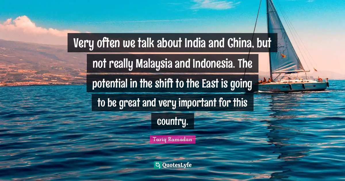 Very often we talk about India and China, but not really Malaysia and Indonesia. The potential in the shift to the East is going to be great and very important for this country.