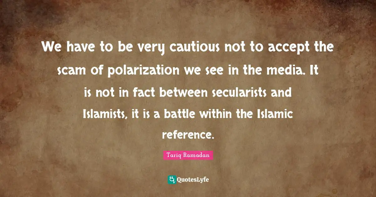 We have to be very cautious not to accept the scam of polarization we see in the media. It is not in fact between secularists and Islamists, it is a battle within the Islamic reference.