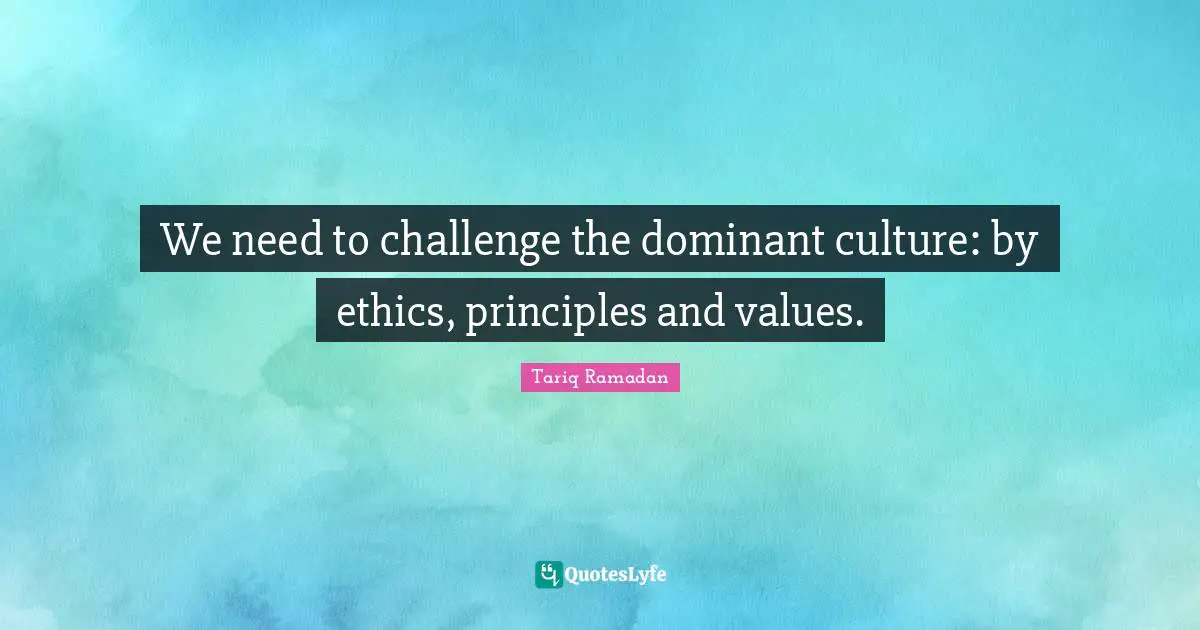 We need to challenge the dominant culture: by ethics, principles and values.
